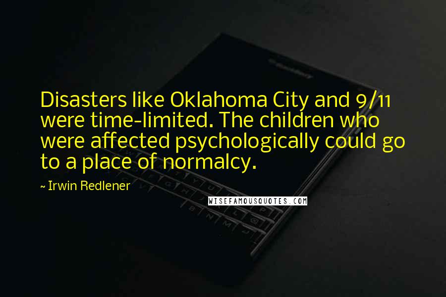 Irwin Redlener Quotes: Disasters like Oklahoma City and 9/11 were time-limited. The children who were affected psychologically could go to a place of normalcy.