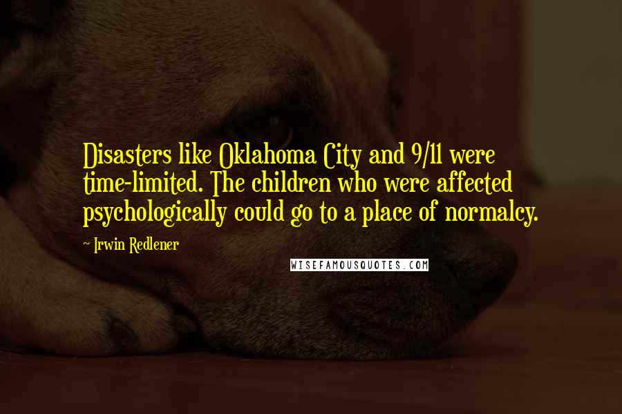 Irwin Redlener Quotes: Disasters like Oklahoma City and 9/11 were time-limited. The children who were affected psychologically could go to a place of normalcy.