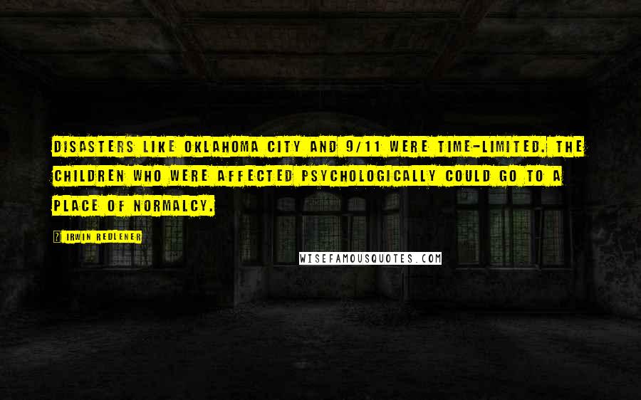 Irwin Redlener Quotes: Disasters like Oklahoma City and 9/11 were time-limited. The children who were affected psychologically could go to a place of normalcy.
