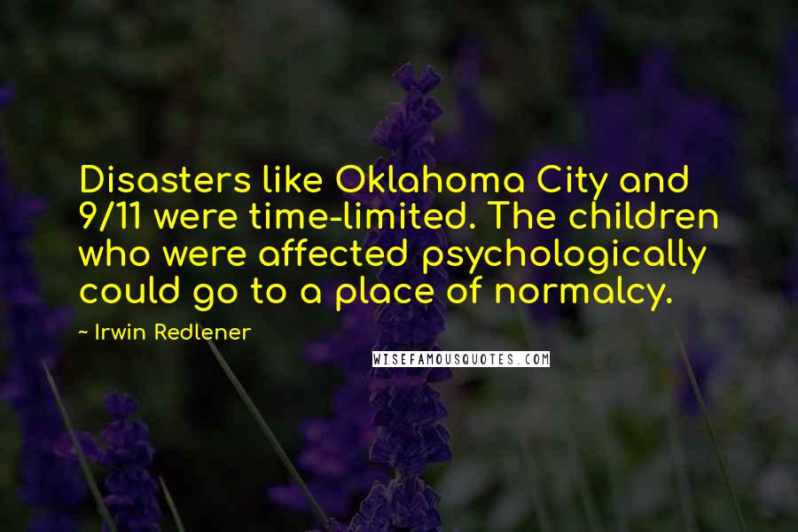Irwin Redlener Quotes: Disasters like Oklahoma City and 9/11 were time-limited. The children who were affected psychologically could go to a place of normalcy.