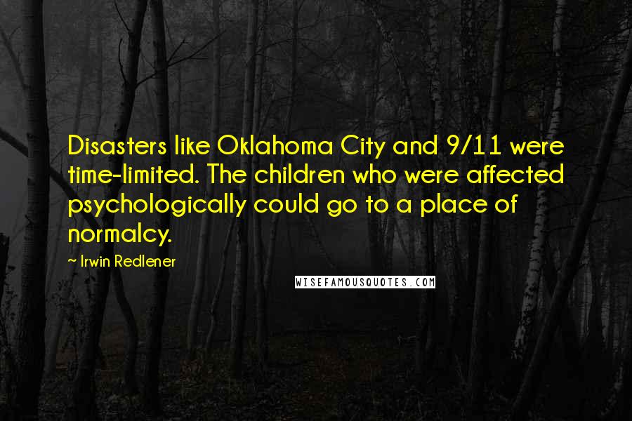 Irwin Redlener Quotes: Disasters like Oklahoma City and 9/11 were time-limited. The children who were affected psychologically could go to a place of normalcy.
