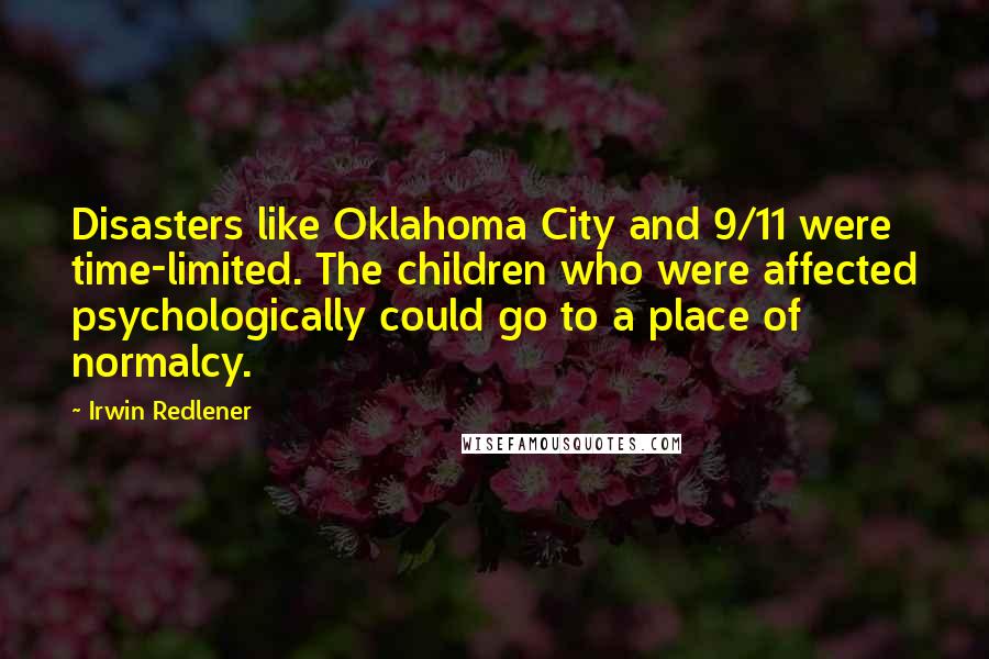 Irwin Redlener Quotes: Disasters like Oklahoma City and 9/11 were time-limited. The children who were affected psychologically could go to a place of normalcy.