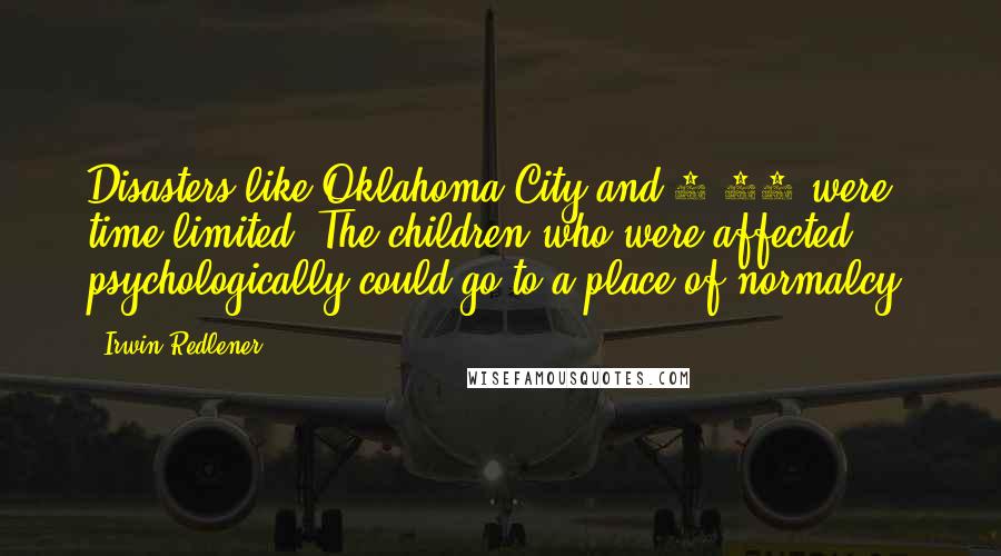 Irwin Redlener Quotes: Disasters like Oklahoma City and 9/11 were time-limited. The children who were affected psychologically could go to a place of normalcy.