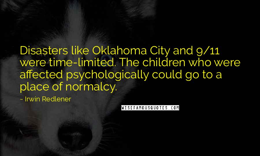 Irwin Redlener Quotes: Disasters like Oklahoma City and 9/11 were time-limited. The children who were affected psychologically could go to a place of normalcy.