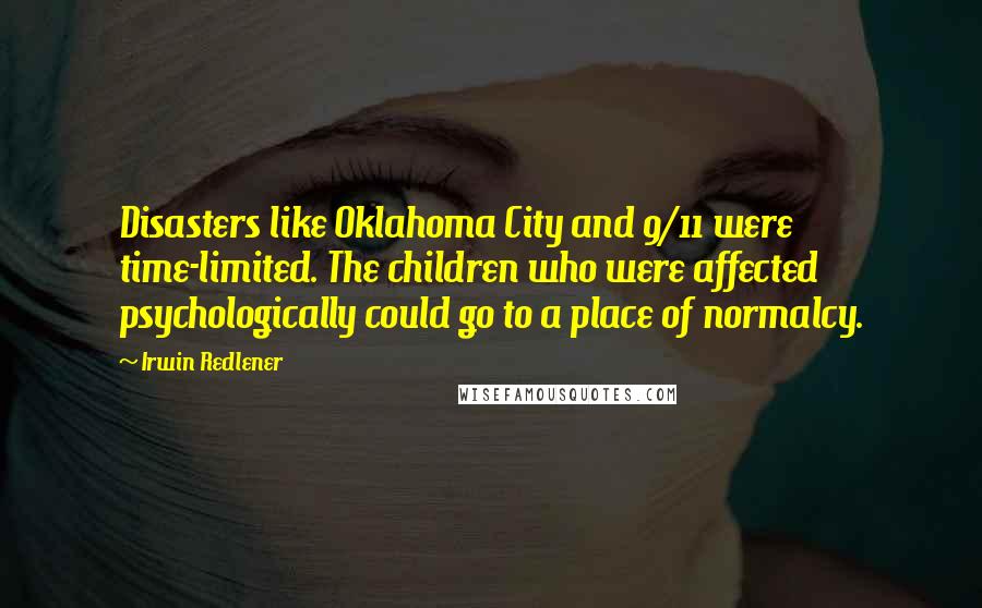 Irwin Redlener Quotes: Disasters like Oklahoma City and 9/11 were time-limited. The children who were affected psychologically could go to a place of normalcy.