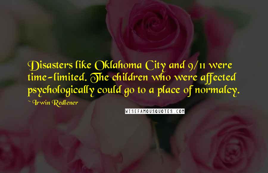 Irwin Redlener Quotes: Disasters like Oklahoma City and 9/11 were time-limited. The children who were affected psychologically could go to a place of normalcy.