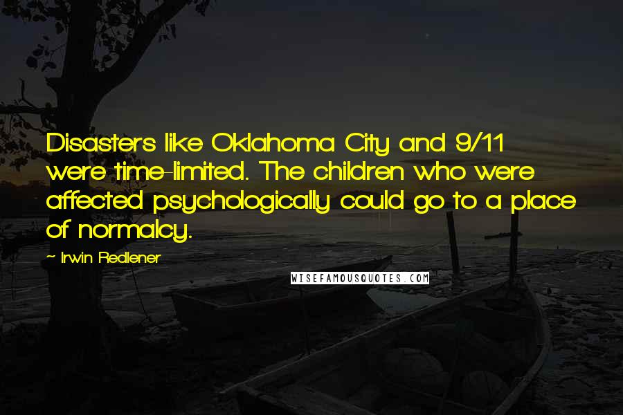 Irwin Redlener Quotes: Disasters like Oklahoma City and 9/11 were time-limited. The children who were affected psychologically could go to a place of normalcy.
