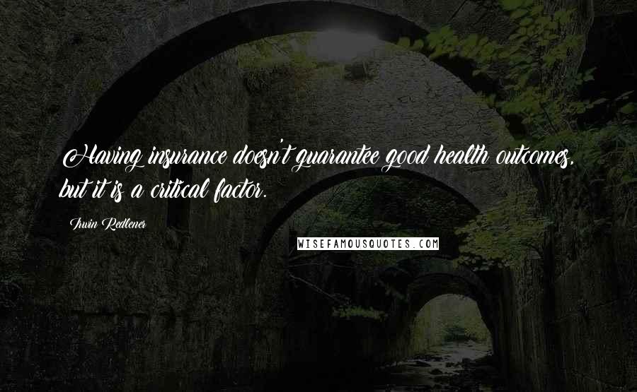 Irwin Redlener Quotes: Having insurance doesn't guarantee good health outcomes, but it is a critical factor.