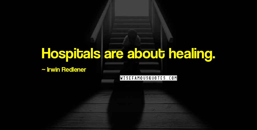Irwin Redlener Quotes: Hospitals are about healing.