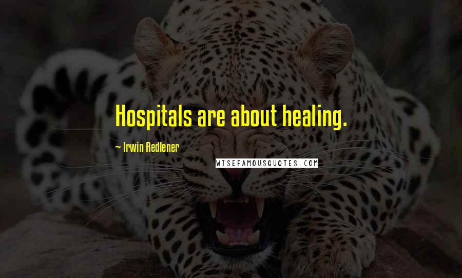 Irwin Redlener Quotes: Hospitals are about healing.
