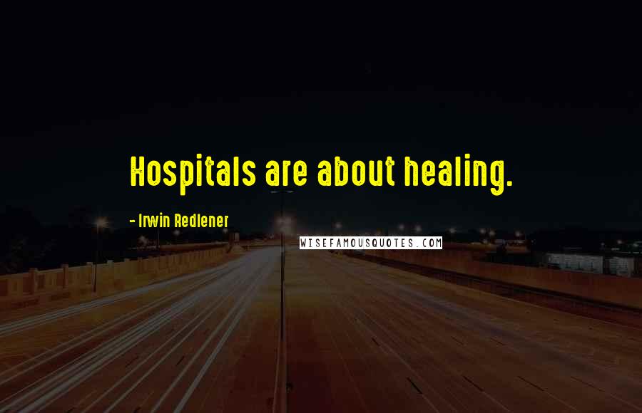 Irwin Redlener Quotes: Hospitals are about healing.