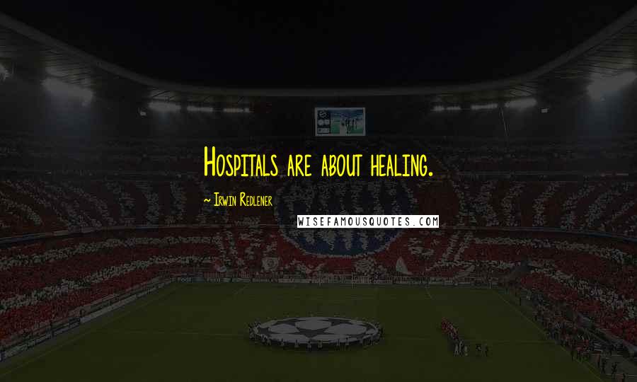 Irwin Redlener Quotes: Hospitals are about healing.