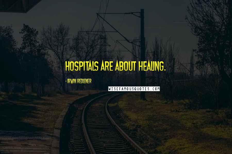 Irwin Redlener Quotes: Hospitals are about healing.