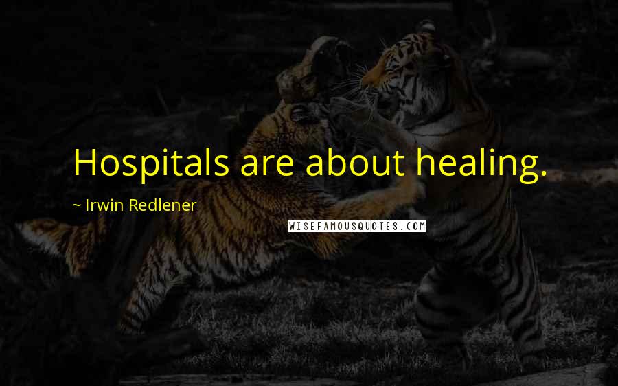 Irwin Redlener Quotes: Hospitals are about healing.
