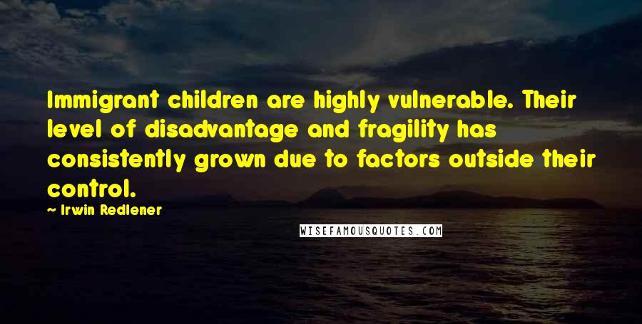 Irwin Redlener Quotes: Immigrant children are highly vulnerable. Their level of disadvantage and fragility has consistently grown due to factors outside their control.