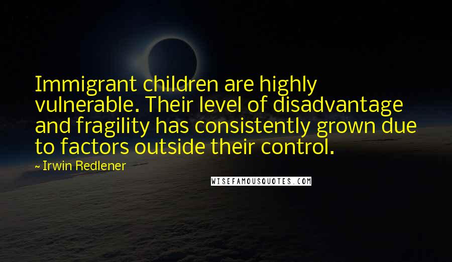 Irwin Redlener Quotes: Immigrant children are highly vulnerable. Their level of disadvantage and fragility has consistently grown due to factors outside their control.
