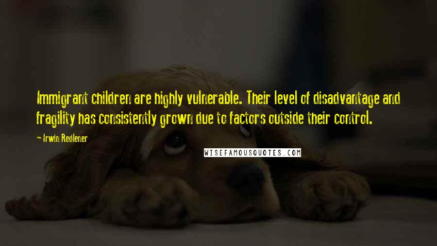 Irwin Redlener Quotes: Immigrant children are highly vulnerable. Their level of disadvantage and fragility has consistently grown due to factors outside their control.