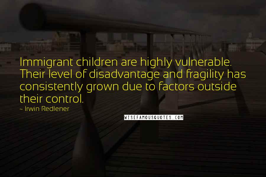 Irwin Redlener Quotes: Immigrant children are highly vulnerable. Their level of disadvantage and fragility has consistently grown due to factors outside their control.