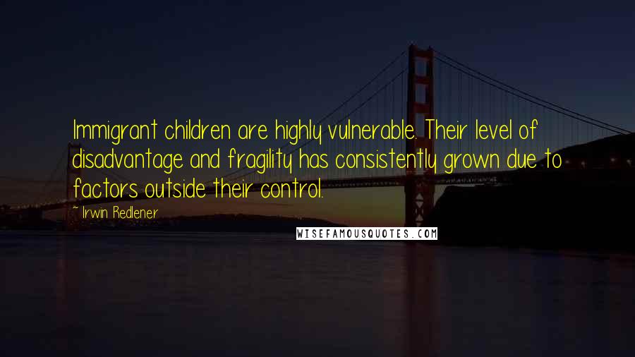 Irwin Redlener Quotes: Immigrant children are highly vulnerable. Their level of disadvantage and fragility has consistently grown due to factors outside their control.