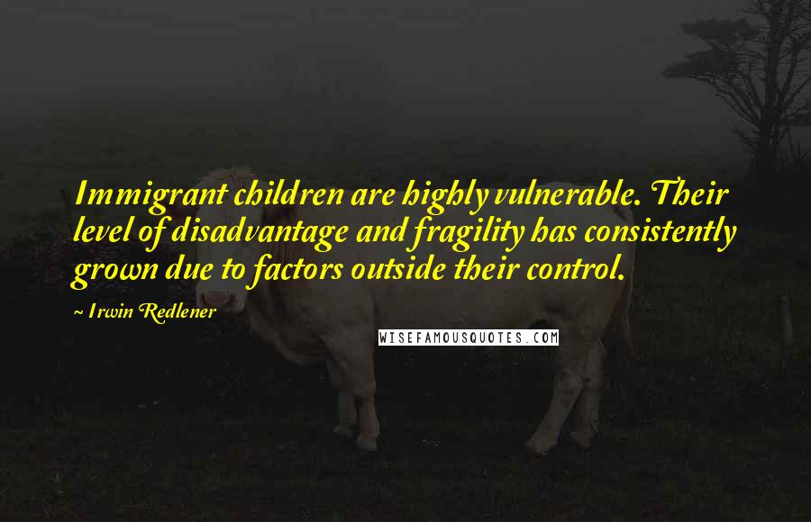 Irwin Redlener Quotes: Immigrant children are highly vulnerable. Their level of disadvantage and fragility has consistently grown due to factors outside their control.