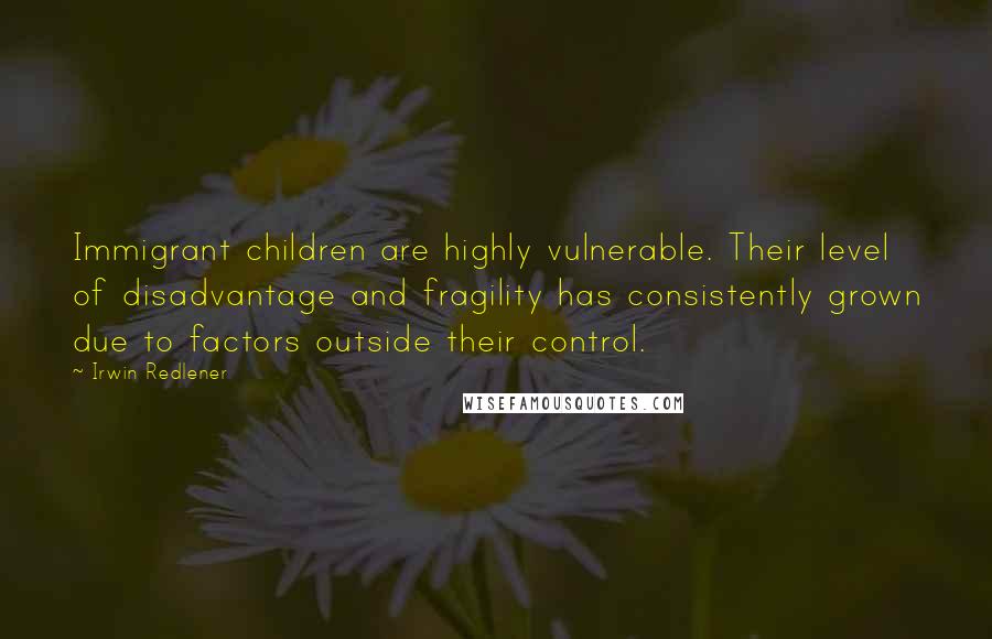 Irwin Redlener Quotes: Immigrant children are highly vulnerable. Their level of disadvantage and fragility has consistently grown due to factors outside their control.