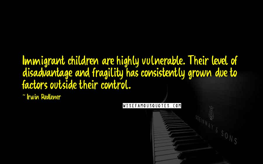 Irwin Redlener Quotes: Immigrant children are highly vulnerable. Their level of disadvantage and fragility has consistently grown due to factors outside their control.