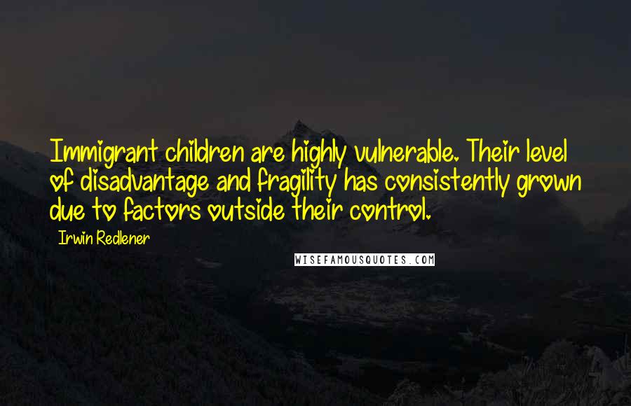 Irwin Redlener Quotes: Immigrant children are highly vulnerable. Their level of disadvantage and fragility has consistently grown due to factors outside their control.