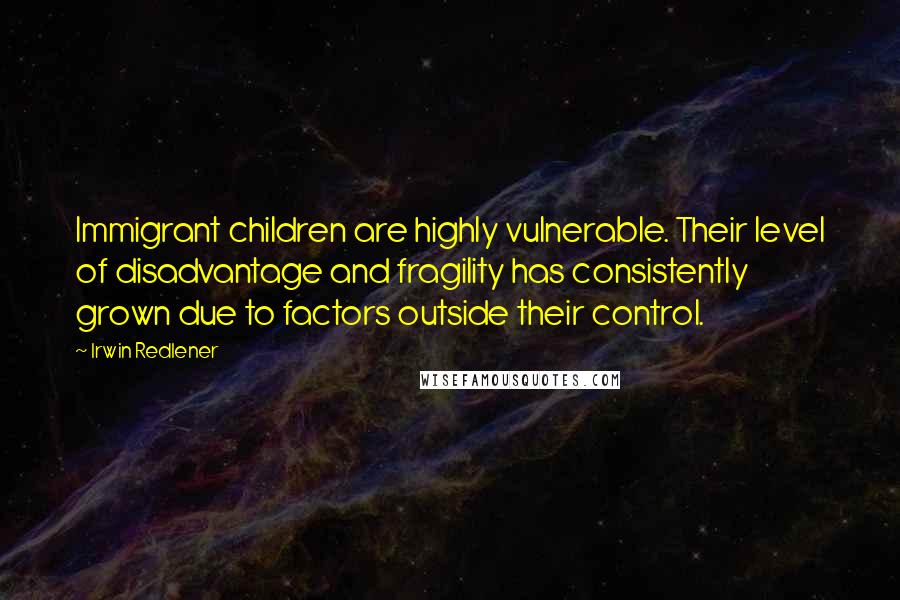 Irwin Redlener Quotes: Immigrant children are highly vulnerable. Their level of disadvantage and fragility has consistently grown due to factors outside their control.