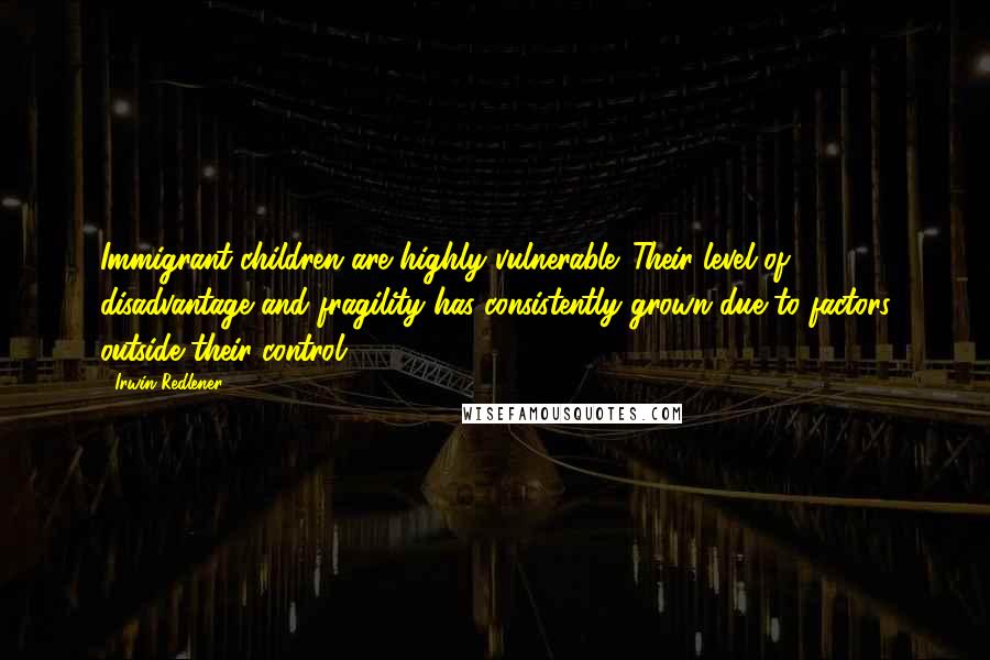 Irwin Redlener Quotes: Immigrant children are highly vulnerable. Their level of disadvantage and fragility has consistently grown due to factors outside their control.