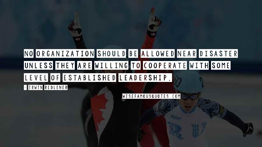 Irwin Redlener Quotes: No organization should be allowed near disaster unless they are willing to cooperate with some level of established leadership.