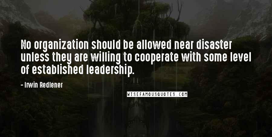 Irwin Redlener Quotes: No organization should be allowed near disaster unless they are willing to cooperate with some level of established leadership.