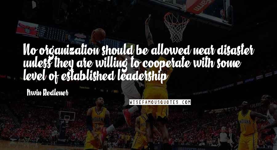 Irwin Redlener Quotes: No organization should be allowed near disaster unless they are willing to cooperate with some level of established leadership.