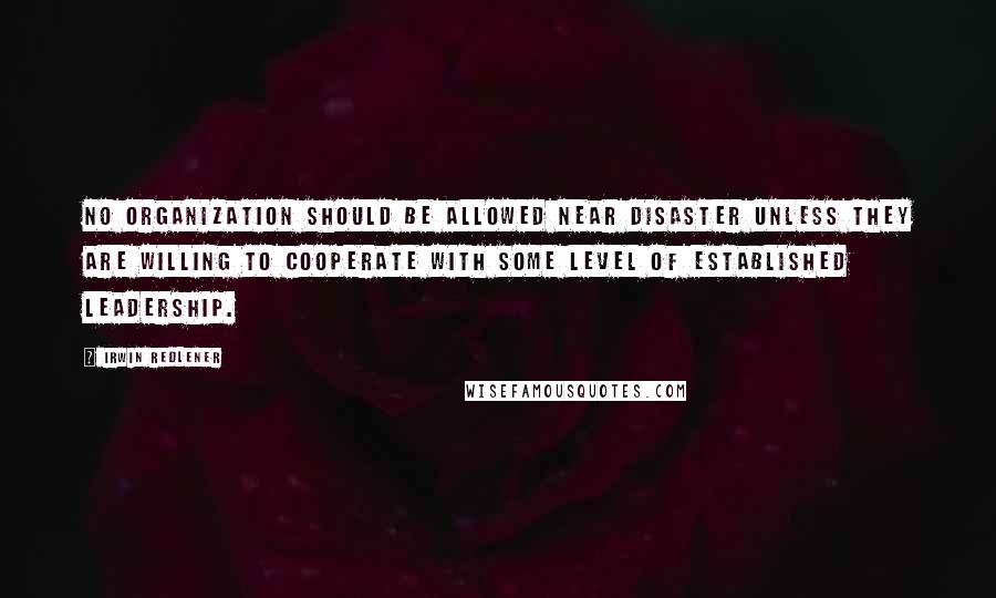 Irwin Redlener Quotes: No organization should be allowed near disaster unless they are willing to cooperate with some level of established leadership.