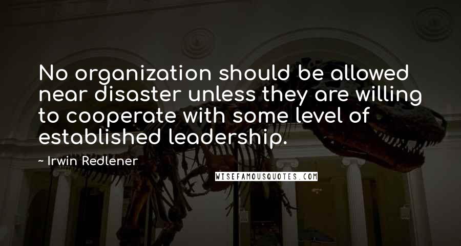 Irwin Redlener Quotes: No organization should be allowed near disaster unless they are willing to cooperate with some level of established leadership.