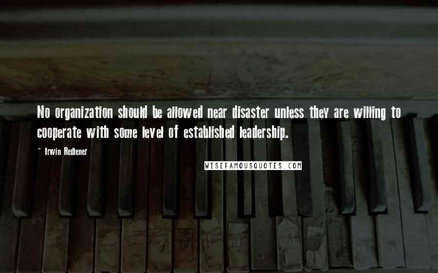 Irwin Redlener Quotes: No organization should be allowed near disaster unless they are willing to cooperate with some level of established leadership.