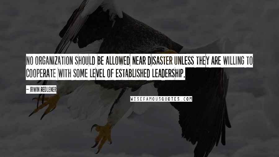 Irwin Redlener Quotes: No organization should be allowed near disaster unless they are willing to cooperate with some level of established leadership.