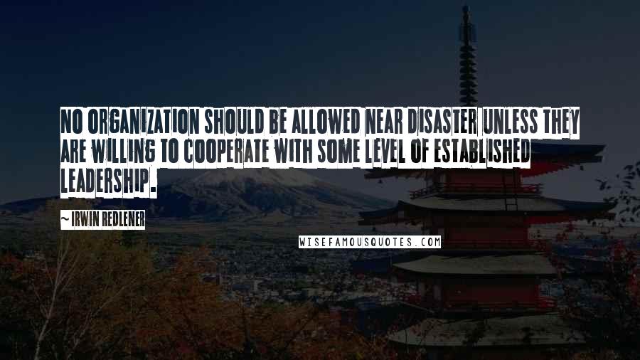 Irwin Redlener Quotes: No organization should be allowed near disaster unless they are willing to cooperate with some level of established leadership.