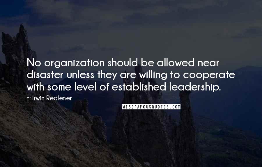 Irwin Redlener Quotes: No organization should be allowed near disaster unless they are willing to cooperate with some level of established leadership.
