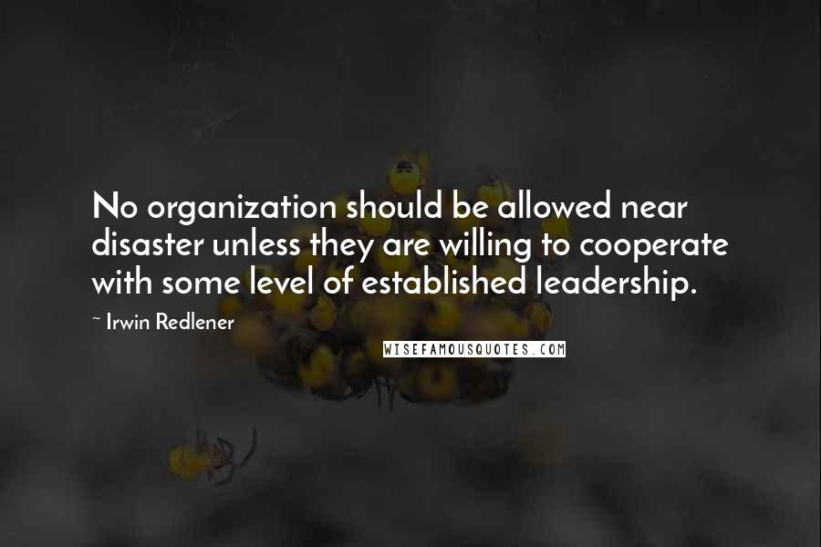Irwin Redlener Quotes: No organization should be allowed near disaster unless they are willing to cooperate with some level of established leadership.