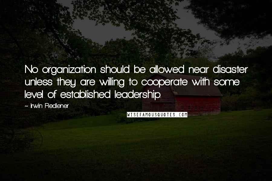 Irwin Redlener Quotes: No organization should be allowed near disaster unless they are willing to cooperate with some level of established leadership.