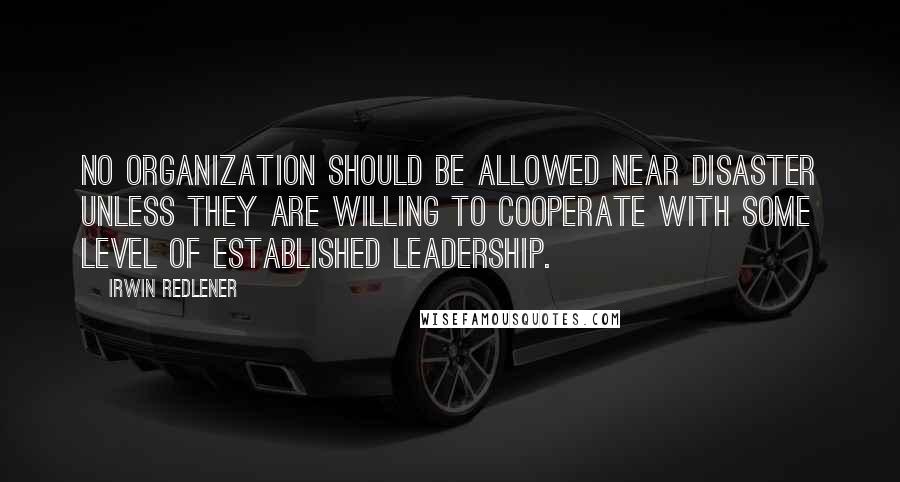 Irwin Redlener Quotes: No organization should be allowed near disaster unless they are willing to cooperate with some level of established leadership.