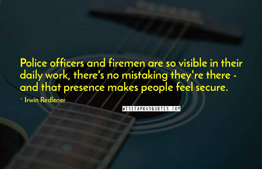 Irwin Redlener Quotes: Police officers and firemen are so visible in their daily work, there's no mistaking they're there - and that presence makes people feel secure.