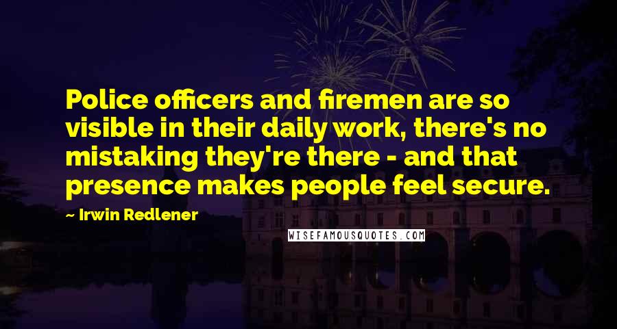 Irwin Redlener Quotes: Police officers and firemen are so visible in their daily work, there's no mistaking they're there - and that presence makes people feel secure.
