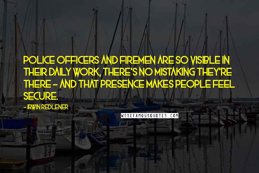 Irwin Redlener Quotes: Police officers and firemen are so visible in their daily work, there's no mistaking they're there - and that presence makes people feel secure.