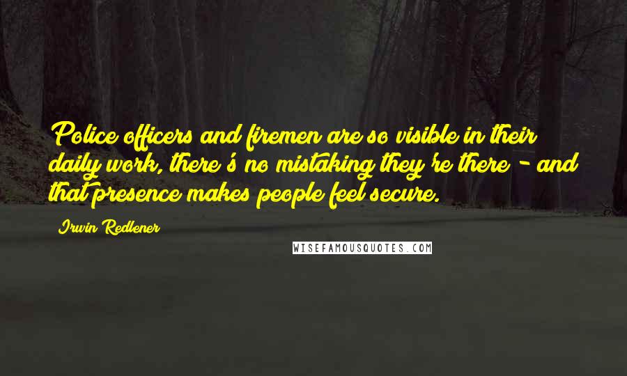 Irwin Redlener Quotes: Police officers and firemen are so visible in their daily work, there's no mistaking they're there - and that presence makes people feel secure.
