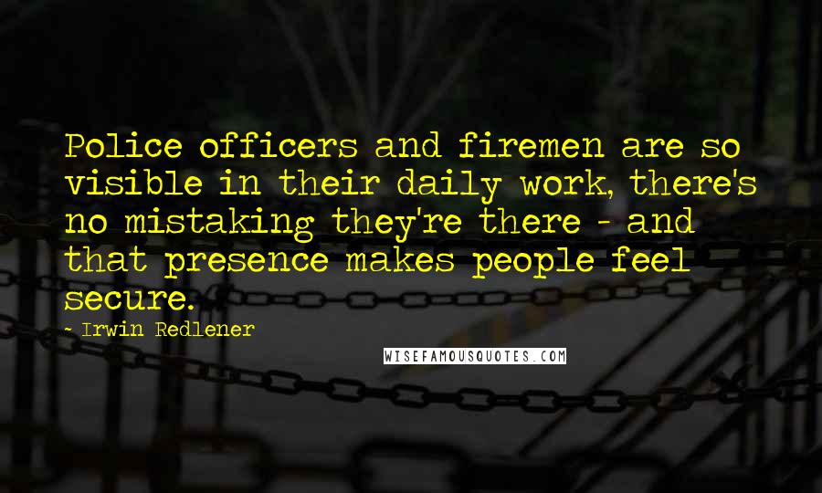 Irwin Redlener Quotes: Police officers and firemen are so visible in their daily work, there's no mistaking they're there - and that presence makes people feel secure.