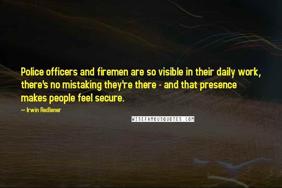 Irwin Redlener Quotes: Police officers and firemen are so visible in their daily work, there's no mistaking they're there - and that presence makes people feel secure.