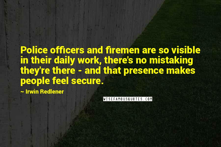 Irwin Redlener Quotes: Police officers and firemen are so visible in their daily work, there's no mistaking they're there - and that presence makes people feel secure.