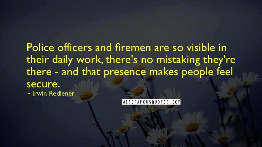 Irwin Redlener Quotes: Police officers and firemen are so visible in their daily work, there's no mistaking they're there - and that presence makes people feel secure.