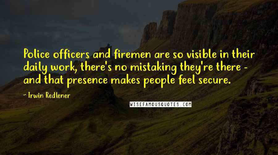Irwin Redlener Quotes: Police officers and firemen are so visible in their daily work, there's no mistaking they're there - and that presence makes people feel secure.
